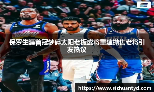 保罗生涯首冠梦碎太阳老板或将重建抛售老将引发热议