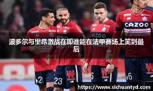 波多尔与里昂激战在即谁能在法甲赛场上笑到最后